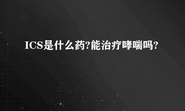 ICS是什么药?能治疗哮喘吗?
