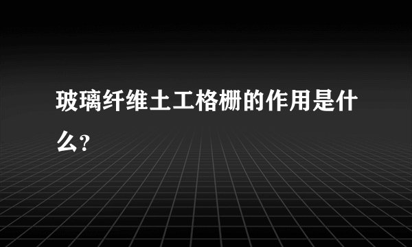 玻璃纤维土工格栅的作用是什么？
