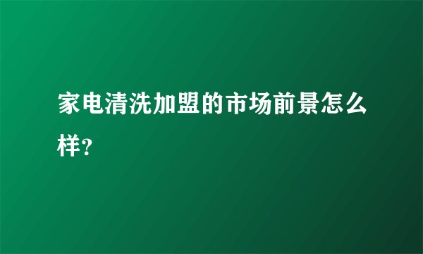 家电清洗加盟的市场前景怎么样？