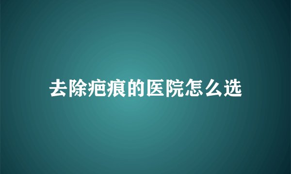 去除疤痕的医院怎么选