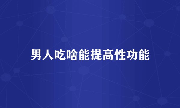 男人吃啥能提高性功能
