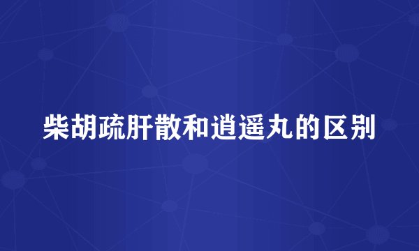 柴胡疏肝散和逍遥丸的区别