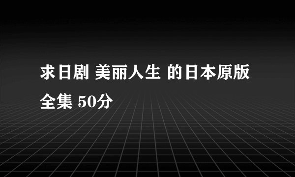 求日剧 美丽人生 的日本原版全集 50分