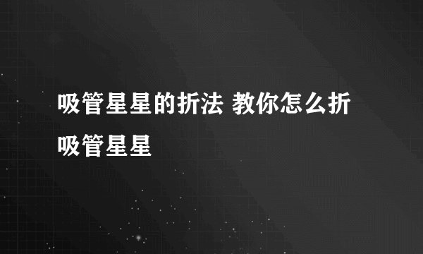 吸管星星的折法 教你怎么折吸管星星