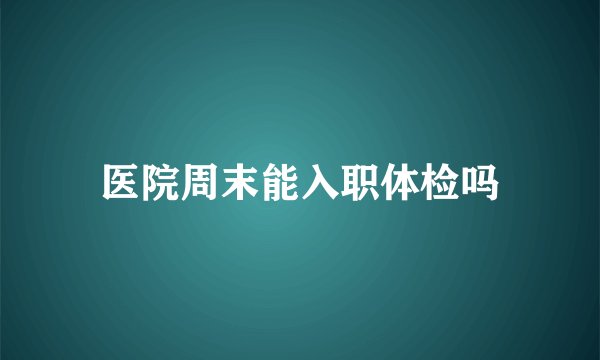 医院周末能入职体检吗