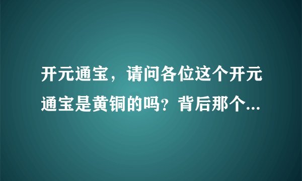 开元通宝，请问各位这个开元通宝是黄铜的吗？背后那个字是什么？