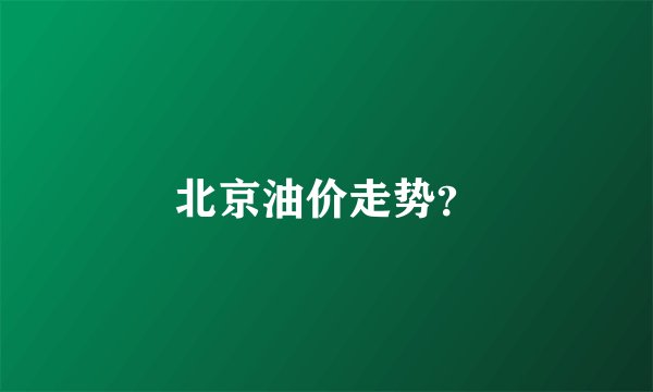北京油价走势？