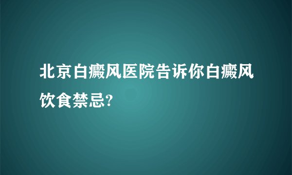 北京白癜风医院告诉你白癜风饮食禁忌?