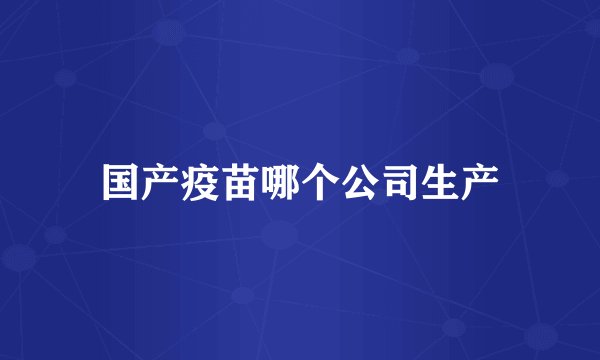 国产疫苗哪个公司生产