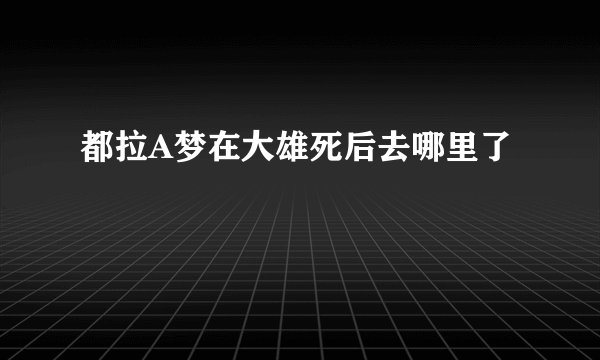 都拉A梦在大雄死后去哪里了