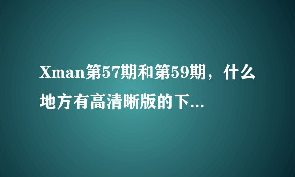 Xman第57期和第59期，什么地方有高清晰版的下载啊？！