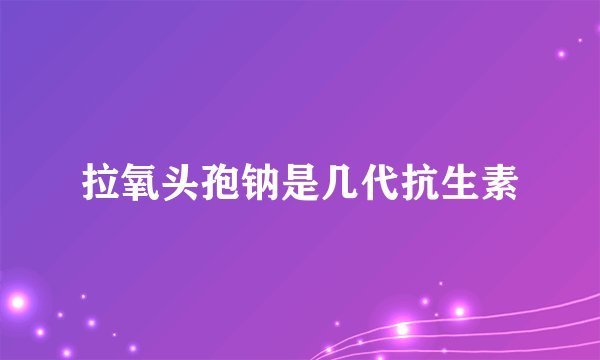 拉氧头孢钠是几代抗生素