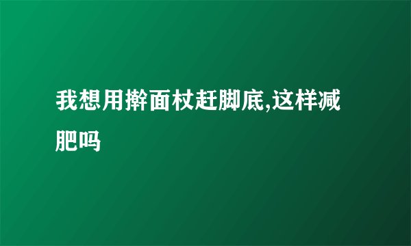 我想用擀面杖赶脚底,这样减肥吗