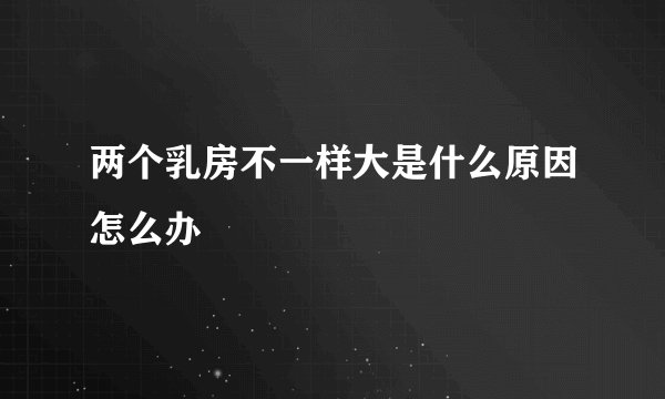 两个乳房不一样大是什么原因怎么办