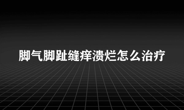 脚气脚趾缝痒溃烂怎么治疗