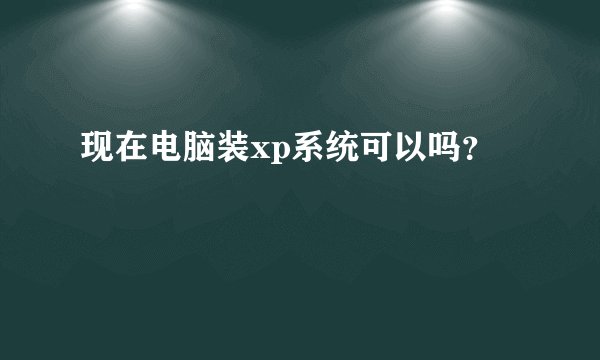 现在电脑装xp系统可以吗？