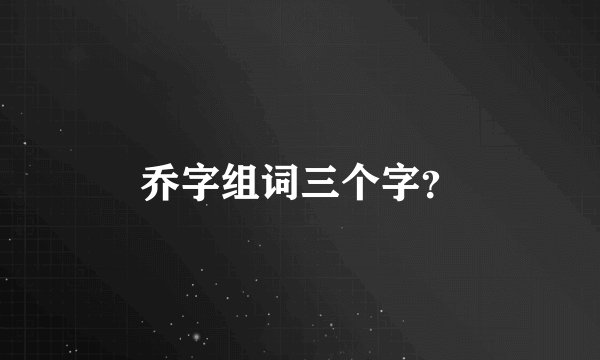 乔字组词三个字?