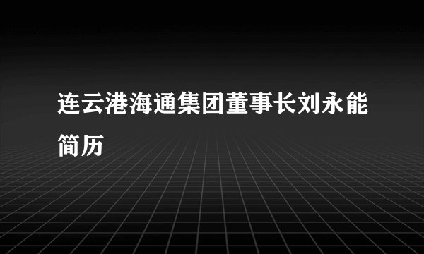 连云港海通集团董事长刘永能简历