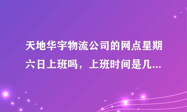 天地华宇物流公司的网点星期六日上班吗，上班时间是几点到几点，谢谢！