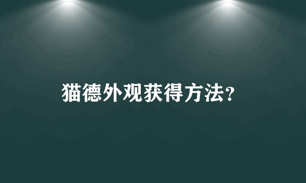 猫德外观获得方法？