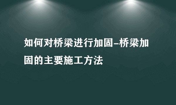 如何对桥梁进行加固-桥梁加固的主要施工方法