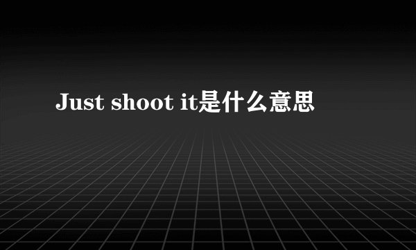 Just shoot it是什么意思