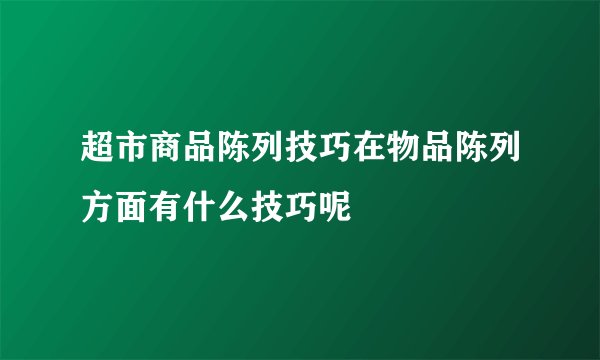 超市商品陈列技巧在物品陈列方面有什么技巧呢