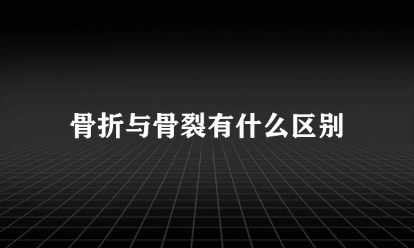 骨折与骨裂有什么区别