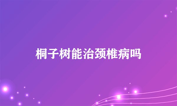 桐子树能治颈椎病吗