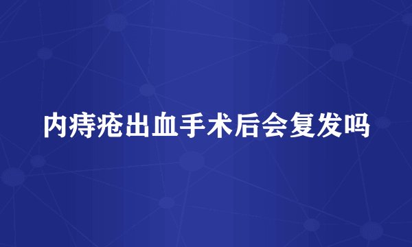 内痔疮出血手术后会复发吗