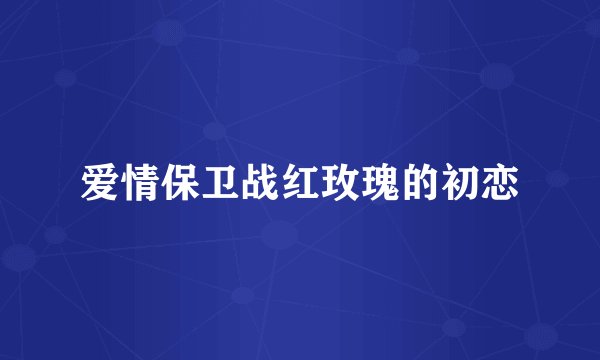 爱情保卫战红玫瑰的初恋