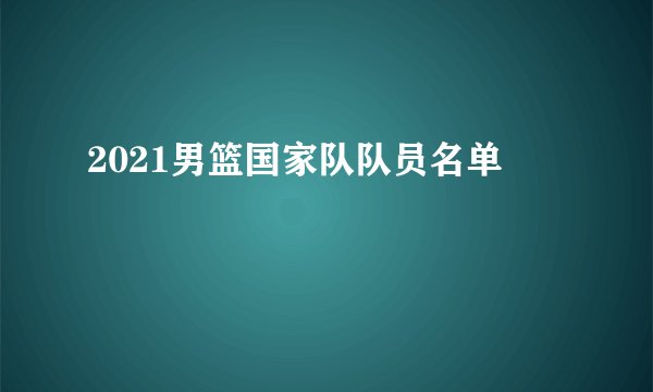 2021男篮国家队队员名单