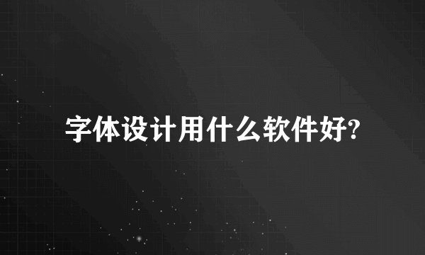 字体设计用什么软件好?