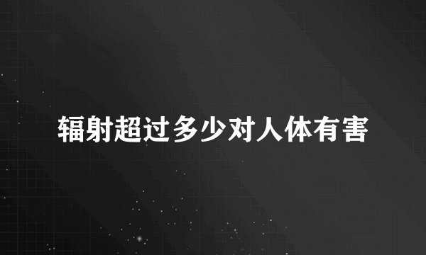 辐射超过多少对人体有害