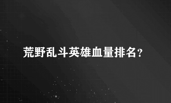 荒野乱斗英雄血量排名?