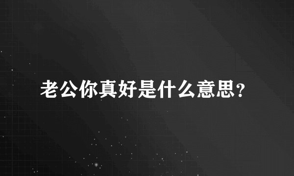 老公你真好是什么意思？