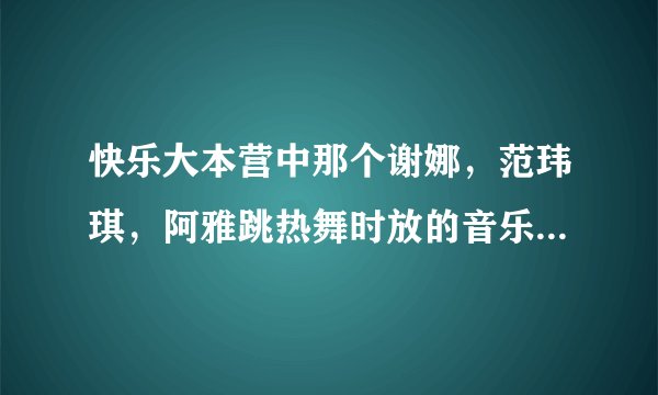 快乐大本营中那个谢娜，范玮琪，阿雅跳热舞时放的音乐是神马？？？
