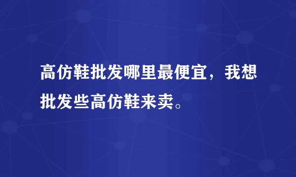 高仿鞋批发哪里最便宜，我想批发些高仿鞋来卖。