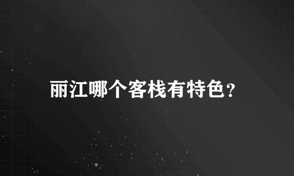 丽江哪个客栈有特色？