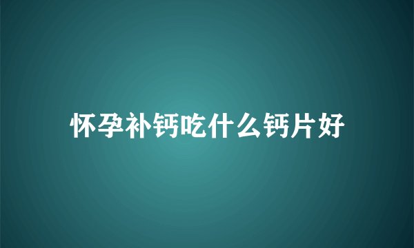 怀孕补钙吃什么钙片好