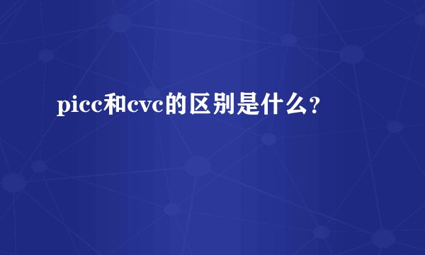 picc和cvc的区别是什么？