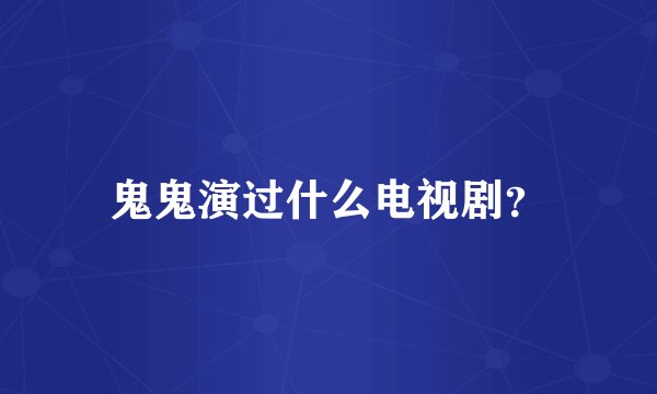 鬼鬼演过什么电视剧?