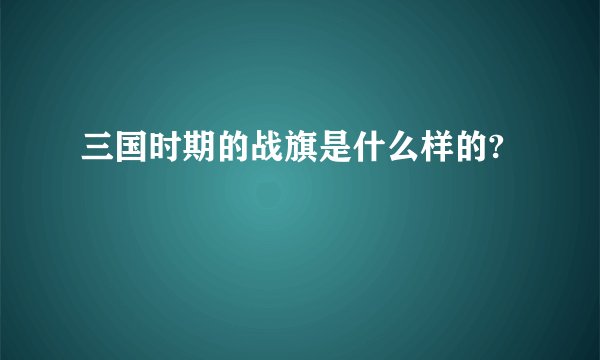 三国时期的战旗是什么样的?