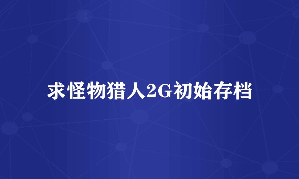 求怪物猎人2G初始存档