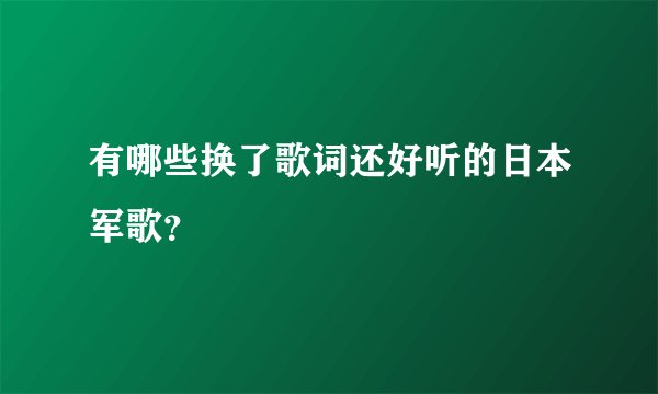 有哪些换了歌词还好听的日本军歌？