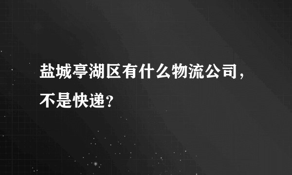 盐城亭湖区有什么物流公司，不是快递？