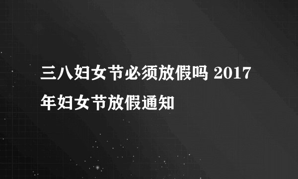 三八妇女节必须放假吗 2017年妇女节放假通知
