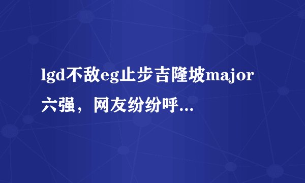 lgd不敌eg止步吉隆坡major六强，网友纷纷呼唤357回归，你怎么看？