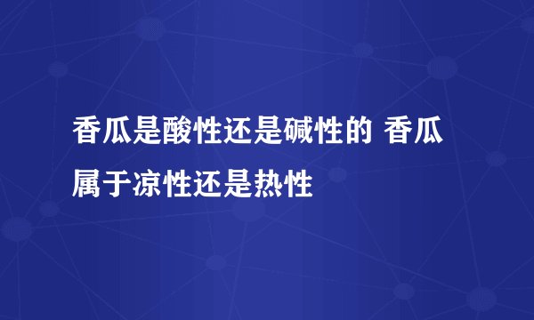 香瓜是酸性还是碱性的 香瓜属于凉性还是热性 