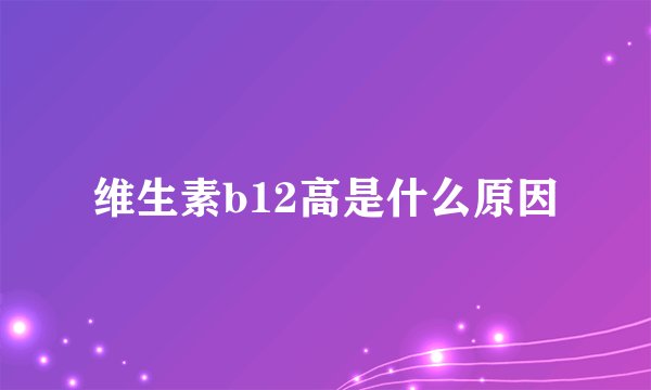 维生素b12高是什么原因